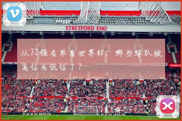 从32强名单看世界杯：哪些球队被高估或低估了？