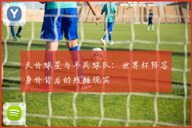 天价球星与平民球队：世界杯阵容身价背后的残酷现实