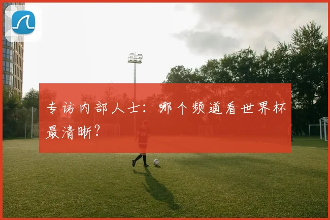 专访内部人士：哪个频道看世界杯最清晰？