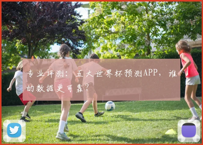 专业评测：五大世界杯预测APP，谁的数据更可靠？