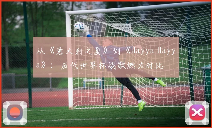 从《意大利之夏》到《Hayya Hayya》：历代世界杯战歌燃力对比