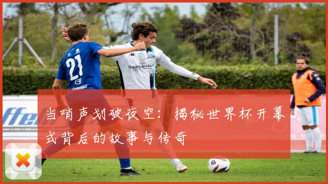 当哨声划破夜空：揭秘世界杯开幕式背后的故事与传奇