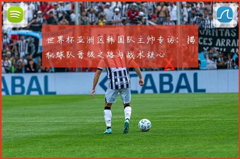 世界杯亚洲区韩国队主帅专访：揭秘球队晋级之路与战术核心