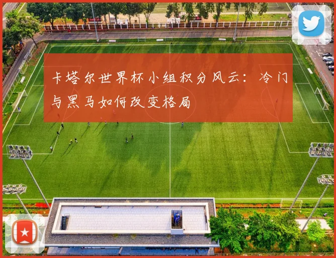 卡塔尔世界杯小组积分风云：冷门与黑马如何改变格局