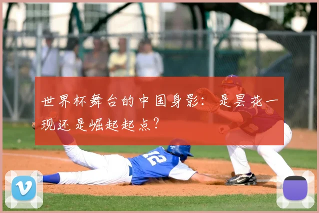 世界杯舞台的中国身影:是昙花一现还是崛起起点?