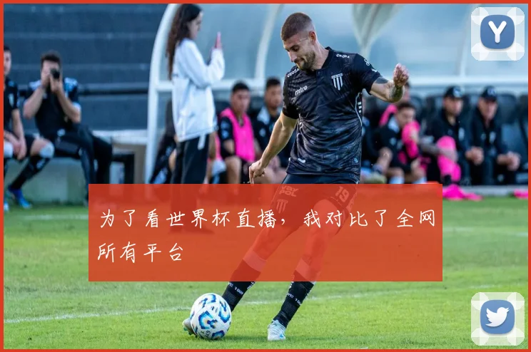 为了看世界杯直播，我对比了全网所有平台
