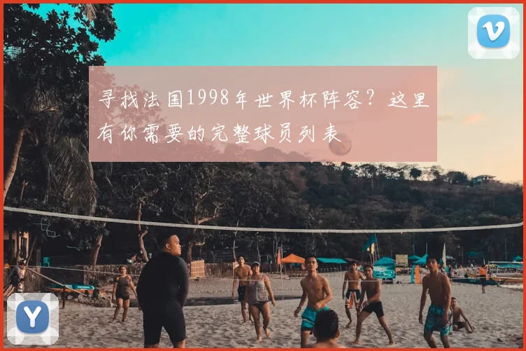 寻找法国1998年世界杯阵容？这里有你需要的完整球员列表