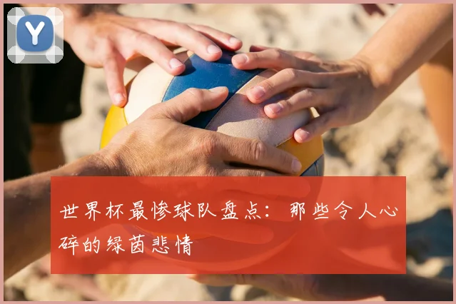 世界杯最惨球队盘点:那些令人心碎的绿茵悲情