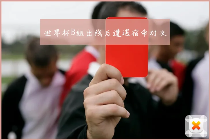 世界杯B组出线后遭遇宿命对决