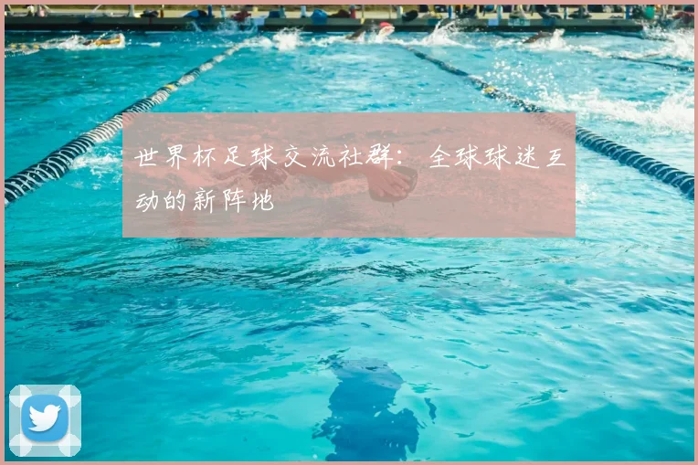 世界杯足球交流社群:全球球迷互动的新阵地
