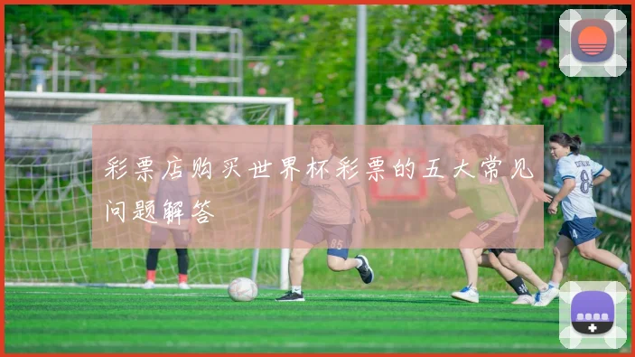 彩票店购买世界杯彩票的五大常见问题解答
