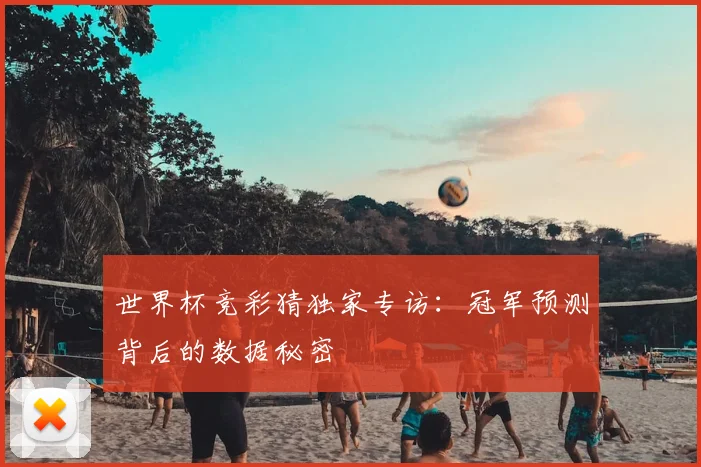 世界杯竞彩猜独家专访:冠军预测背后的数据秘密