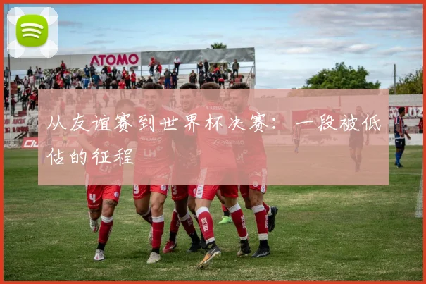 从友谊赛到世界杯决赛：一段被低估的征程