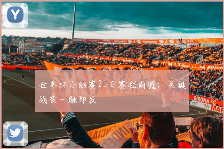 世界杯小组赛21日赛程前瞻:关键战役一触即发