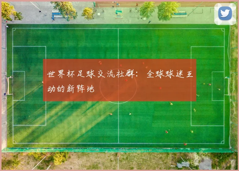世界杯足球交流社群：全球球迷互动的新阵地